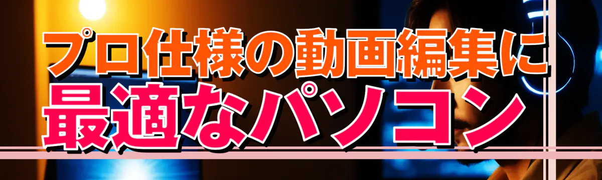 プロ仕様の動画編集に最適なパソコン 
