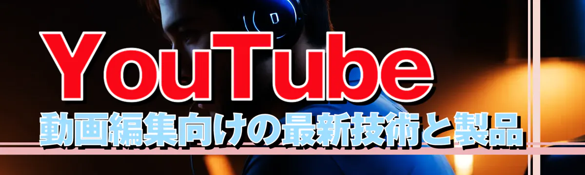 YouTube動画編集向けの最新技術と製品 
