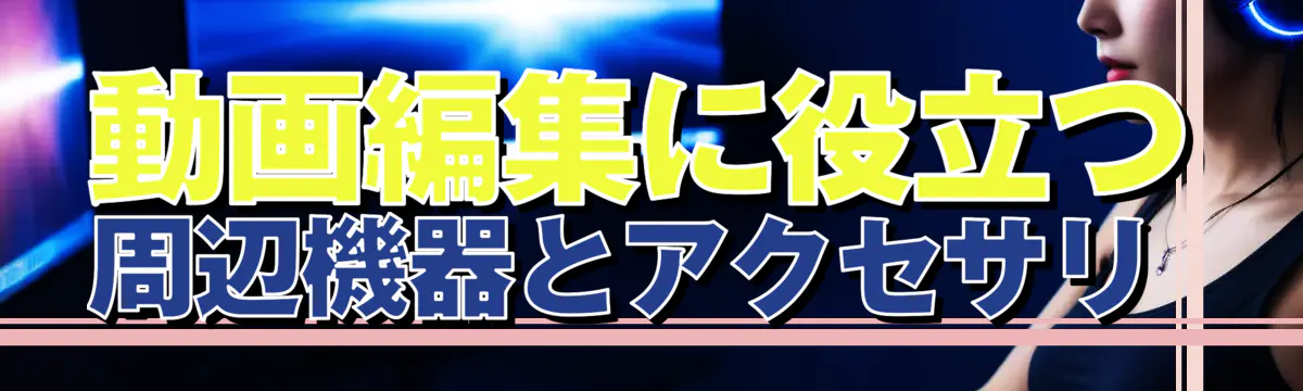 動画編集に役立つ周辺機器とアクセサリ 
