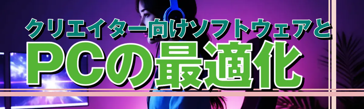 クリエイター向けソフトウェアとPCの最適化 
