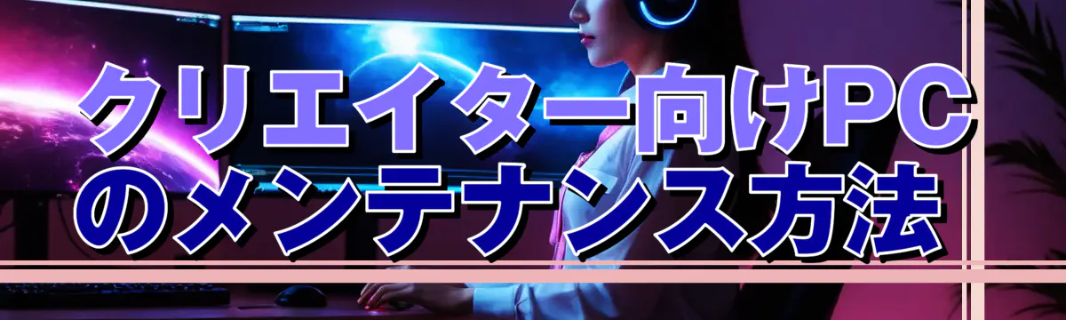 クリエイター向けPCのメンテナンス方法 
