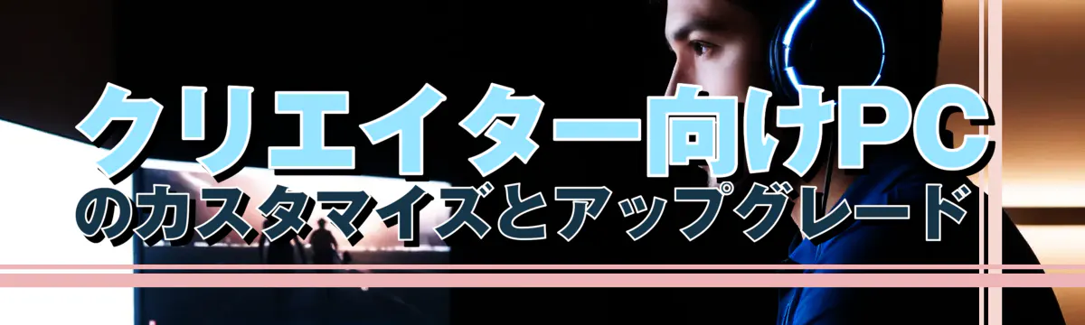 クリエイター向けPCのカスタマイズとアップグレード 

