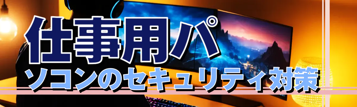仕事用パソコンのセキュリティ対策 
