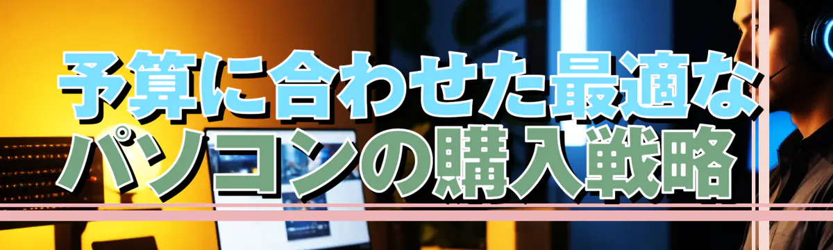 予算に合わせた最適なパソコンの購入戦略 
