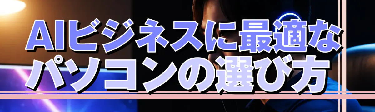 AIビジネスに最適なパソコンの選び方 
