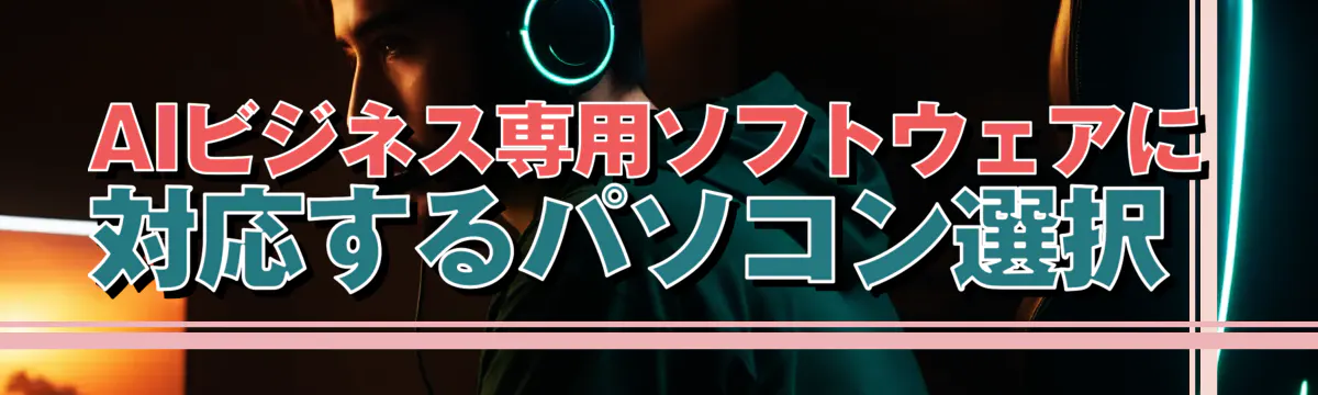 AIビジネス専用ソフトウェアに対応するパソコン選択 
