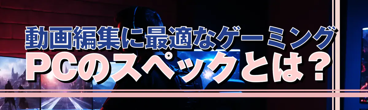 動画編集に最適なゲーミングPCのスペックとは?