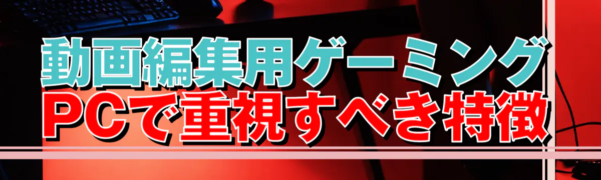 動画編集用ゲーミングPCで重視すべき特徴