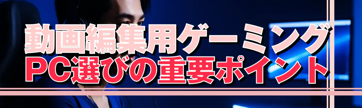 動画編集用ゲーミングPC選びの重要ポイント