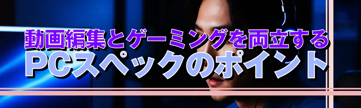 動画編集とゲーミングを両立するPCスペックのポイント