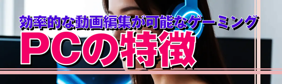 効率的な動画編集が可能なゲーミングPCの特徴