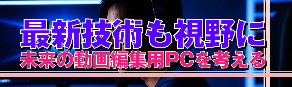 最新技術も視野に 未来の動画編集用PCを考える