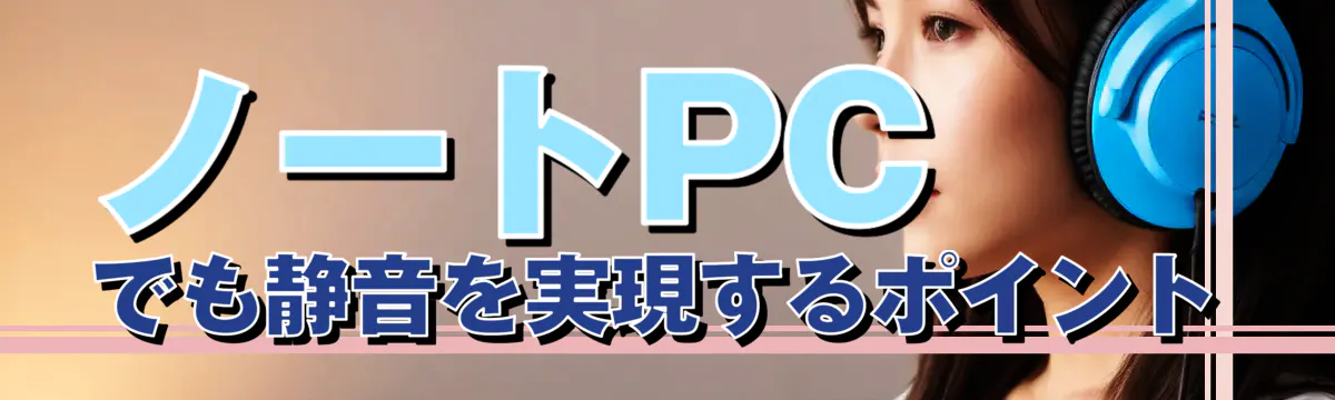 ノートPCでも静音を実現するポイント