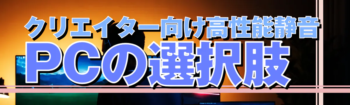 クリエイター向け高性能静音PCの選択肢
