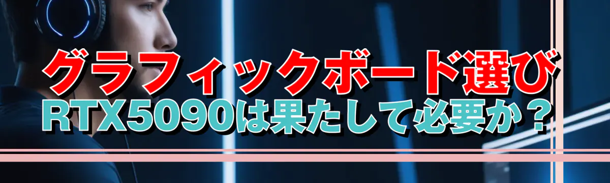 グラフィックボード選び RTX5090は果たして必要か?