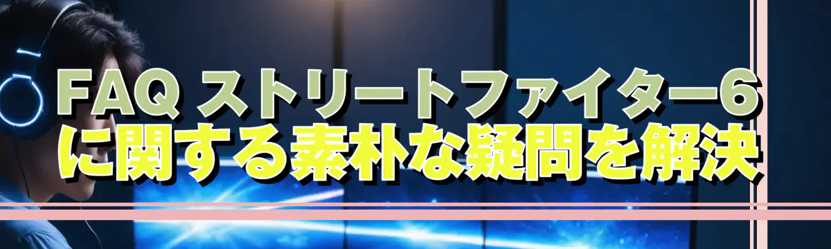 FAQ ストリートファイター6に関する素朴な疑問を解決