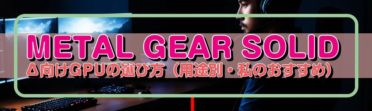 METAL GEAR SOLID Δ向けGPUの選び方(用途別・私のおすすめ)