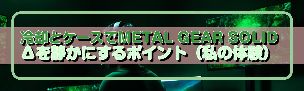 冷却とケースでMETAL GEAR SOLID Δを静かにするポイント(私の体験)