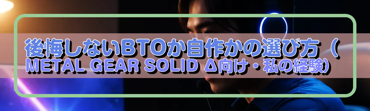 後悔しないBTOか自作かの選び方(METAL GEAR SOLID Δ向け・私の経験)
