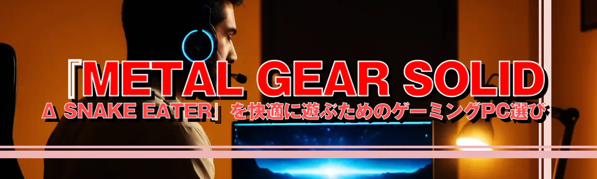 『METAL GEAR SOLID Δ SNAKE EATER』を快適に遊ぶためのゲーミングPC選び