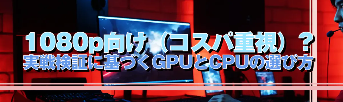 1080p向け(コスパ重視)? 実戦検証に基づくGPUとCPUの選び方