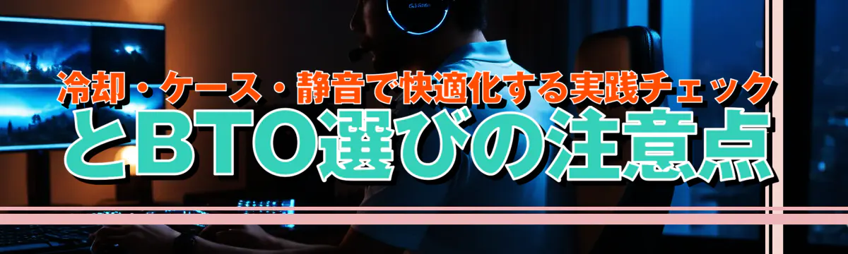冷却・ケース・静音で快適化する実践チェックとBTO選びの注意点