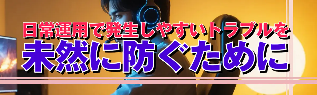 日常運用で発生しやすいトラブルを未然に防ぐために
