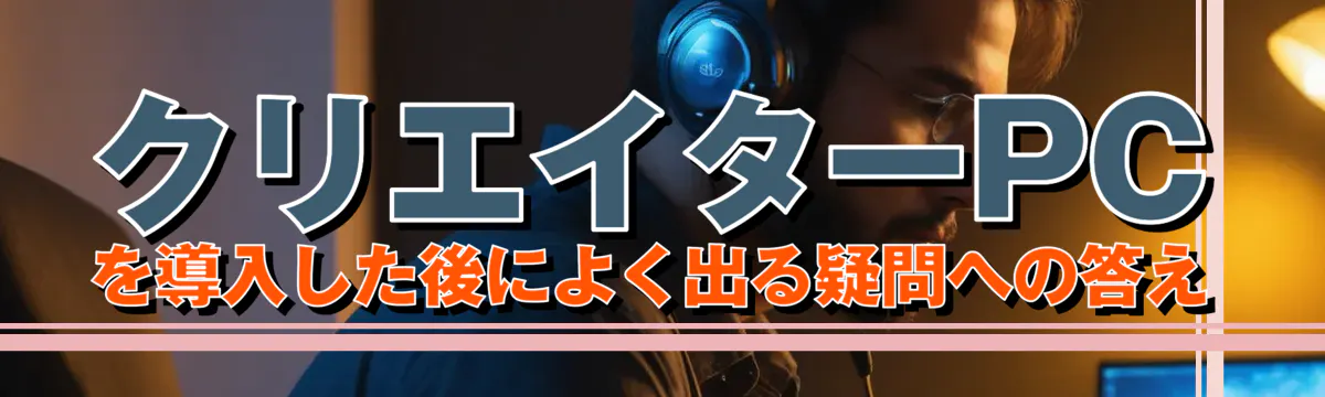クリエイターPCを導入した後によく出る疑問への答え