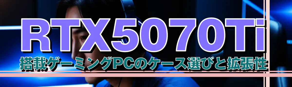 RTX5070Ti 搭載ゲーミングPCのケース選びと拡張性