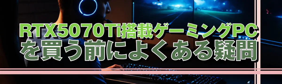 RTX5070Ti搭載ゲーミングPCを買う前によくある疑問