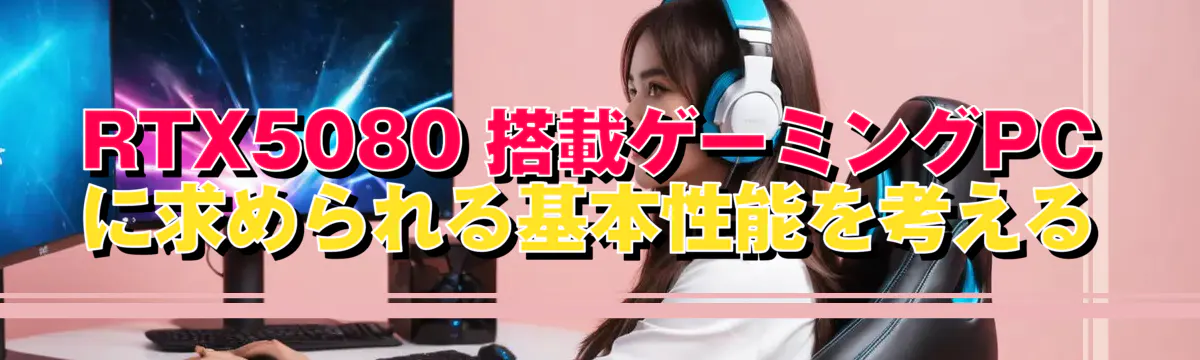 RTX5080 搭載ゲーミングPCに求められる基本性能を考える