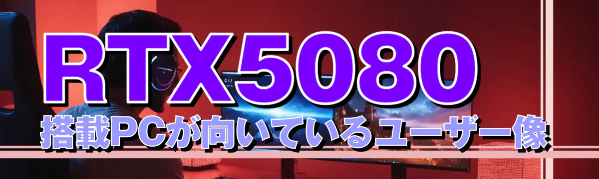 RTX5080 搭載PCが向いているユーザー像