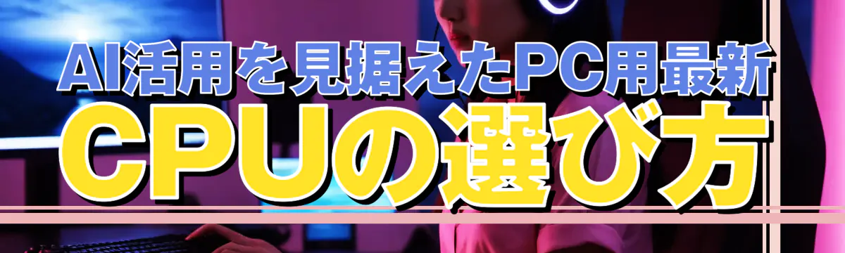 AI活用を見据えたPC用最新CPUの選び方