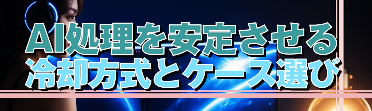 AI処理を安定させる冷却方式とケース選び