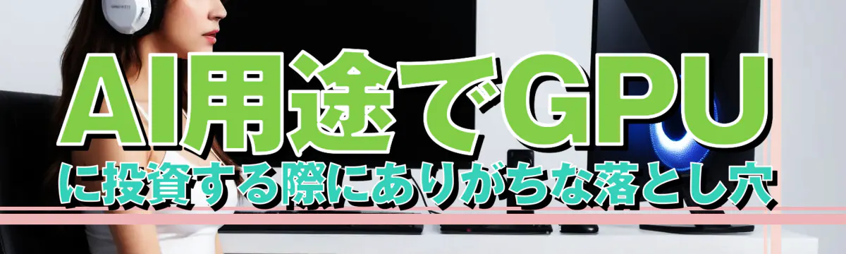 AI用途でGPUに投資する際にありがちな落とし穴
