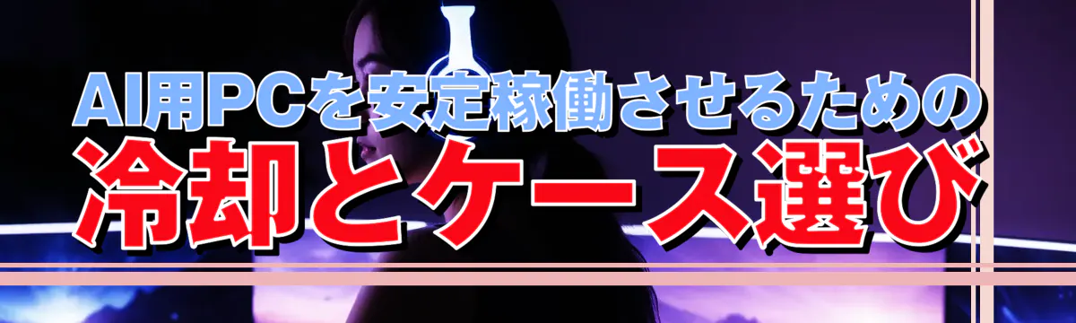 AI用PCを安定稼働させるための冷却とケース選び