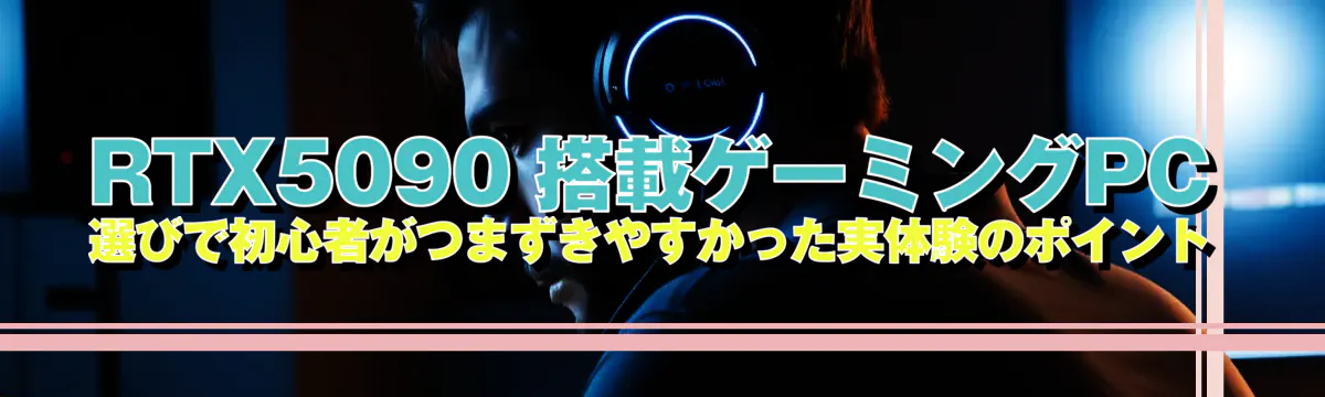 RTX5090 搭載ゲーミングPC選びで初心者がつまずきやすかった実体験のポイント