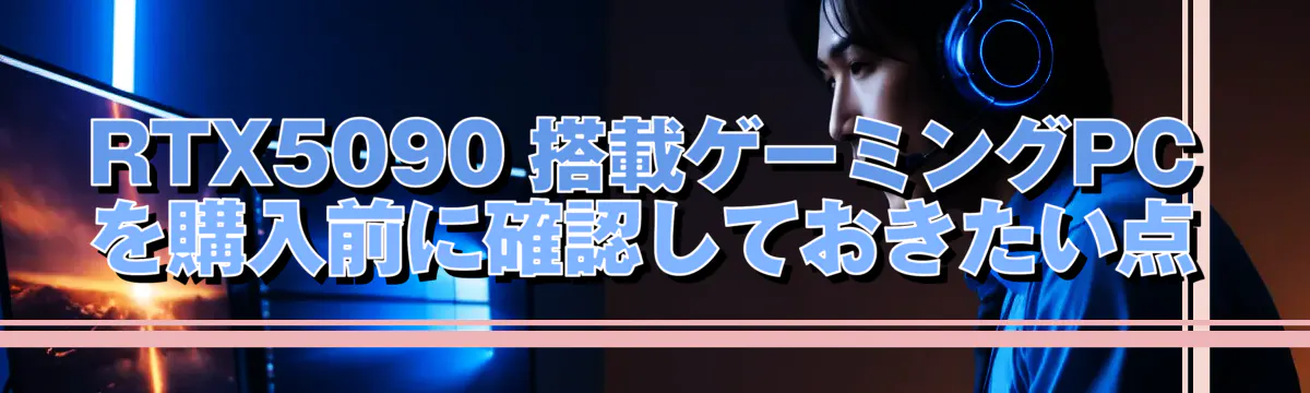 RTX5090 搭載ゲーミングPCを購入前に確認しておきたい点
