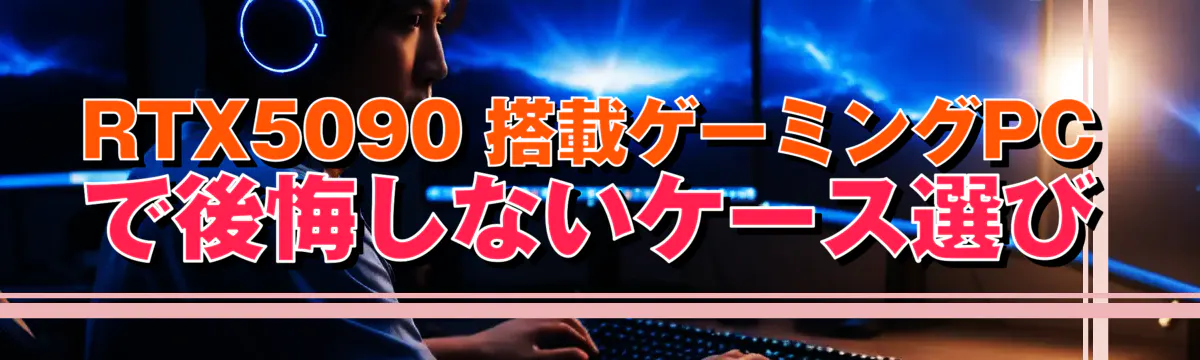 RTX5090 搭載ゲーミングPCで後悔しないケース選び
