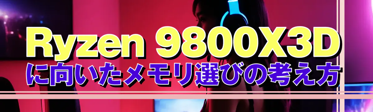Ryzen&nbsp;9800X3Dに向いたメモリ選びの考え方