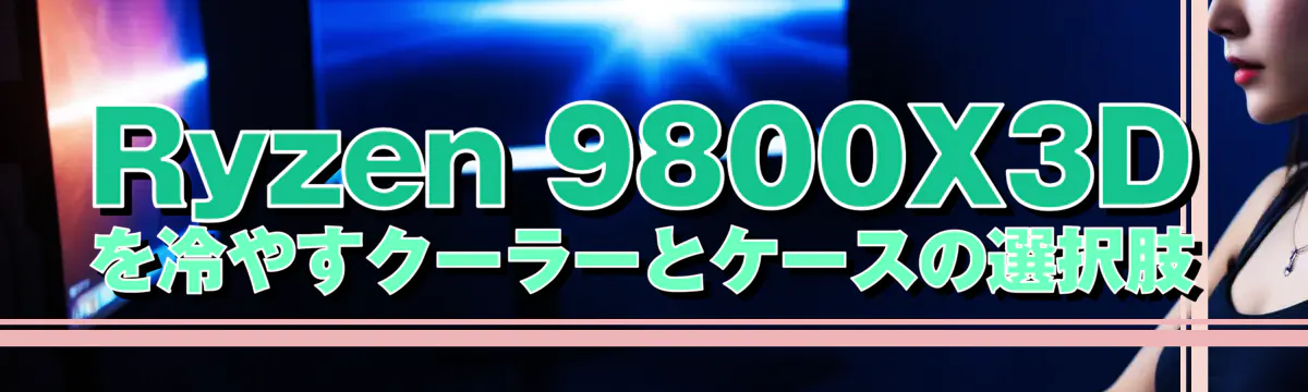 Ryzen&nbsp;9800X3Dを冷やすクーラーとケースの選択肢