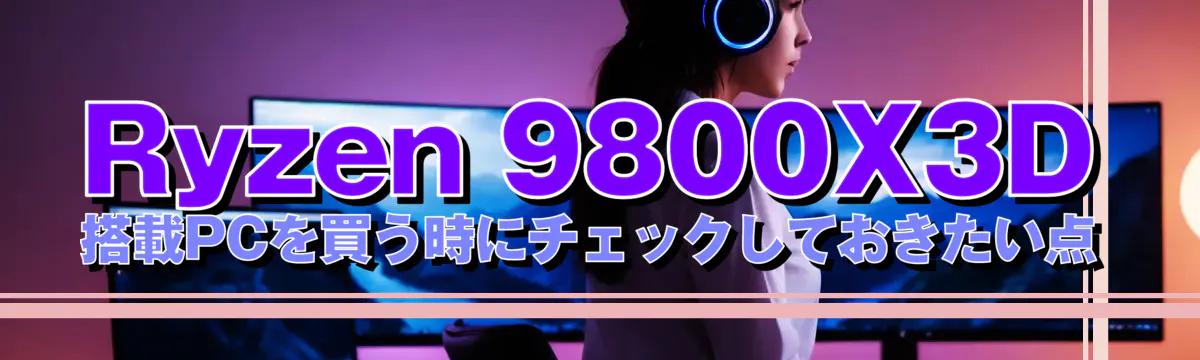 Ryzen&nbsp;9800X3D 搭載PCを買う時にチェックしておきたい点