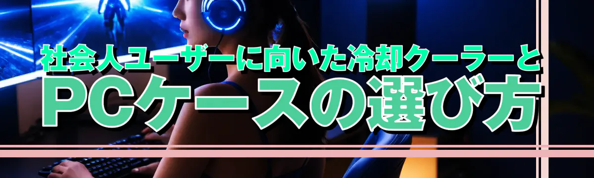 社会人ユーザーに向いた冷却クーラーとPCケースの選び方