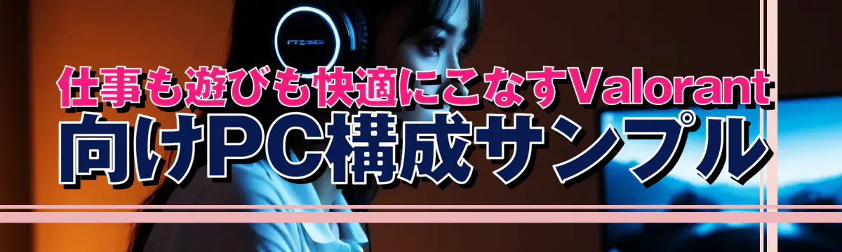 仕事も遊びも快適にこなすValorant向けPC構成サンプル
