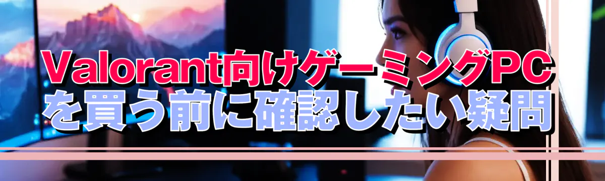 Valorant向けゲーミングPCを買う前に確認したい疑問