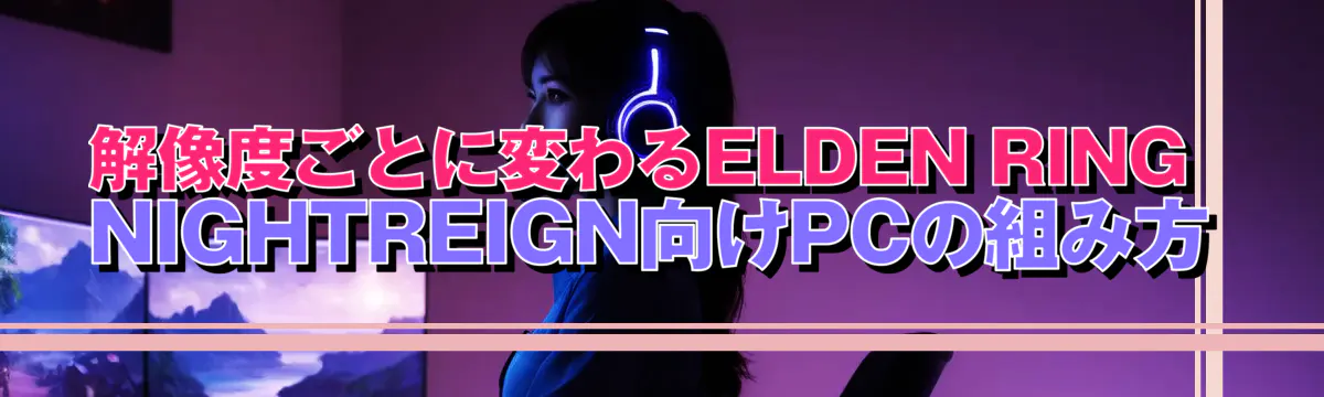 解像度ごとに変わるELDEN RING NIGHTREIGN向けPCの組み方