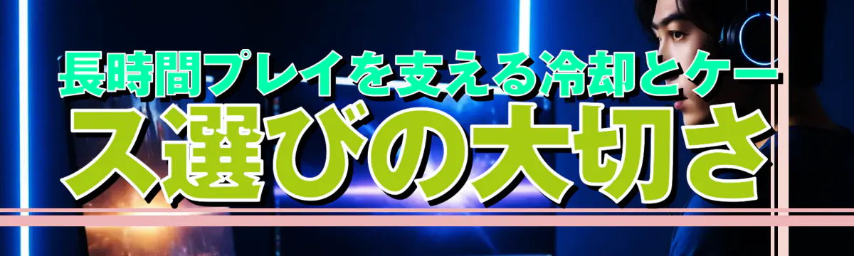 長時間プレイを支える冷却とケース選びの大切さ