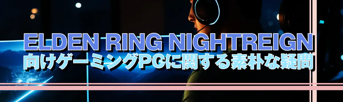 ELDEN RING NIGHTREIGN向けゲーミングPCに関する素朴な疑問