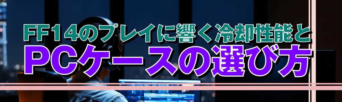 FF14のプレイに響く冷却性能とPCケースの選び方