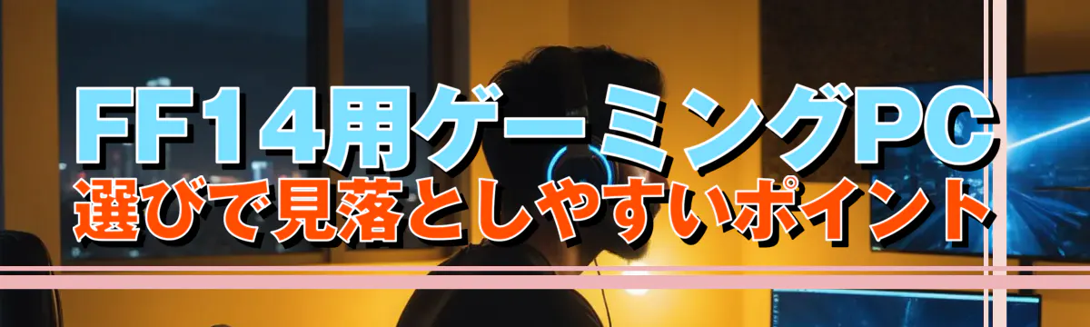 FF14用ゲーミングPC選びで見落としやすいポイント